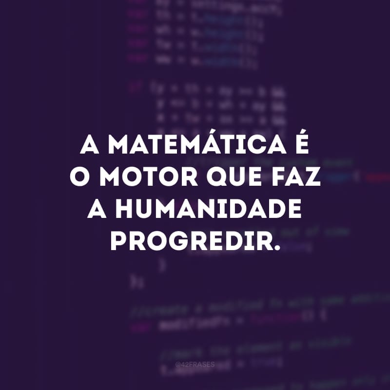 A matemática é o motor que faz a humanidade progredir. 
