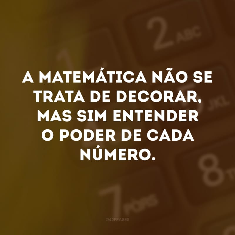 A matemática não se trata de decorar, mas sim entender o poder de cada número.
