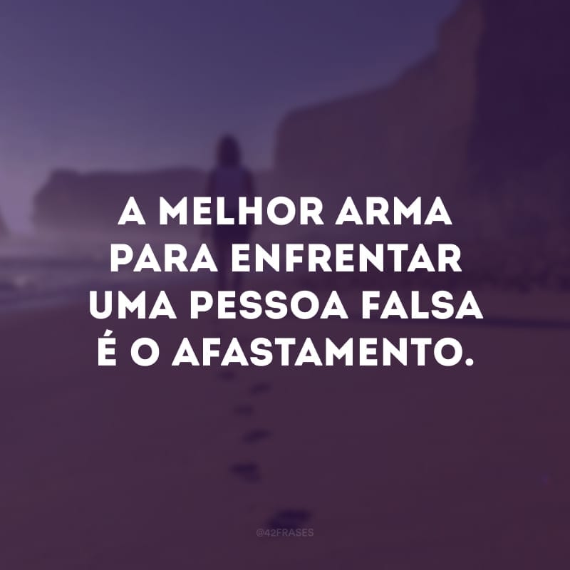 A melhor arma para enfrentar uma pessoa falsa é o afastamento. 