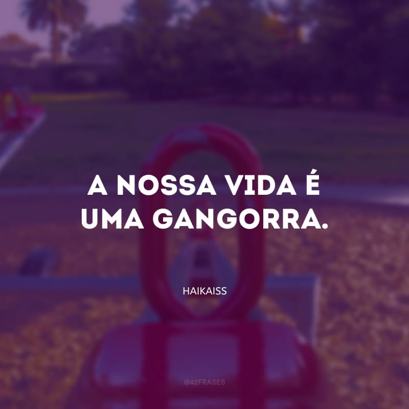 A nossa vida é uma gangorra. Oh, de certo eu só tenho a morte, até o dia que eu não morra.