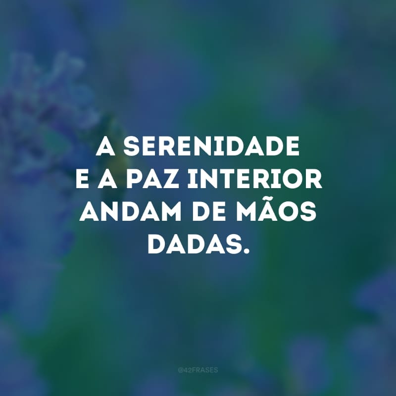 A serenidade e a paz interior andam de mãos dadas. 