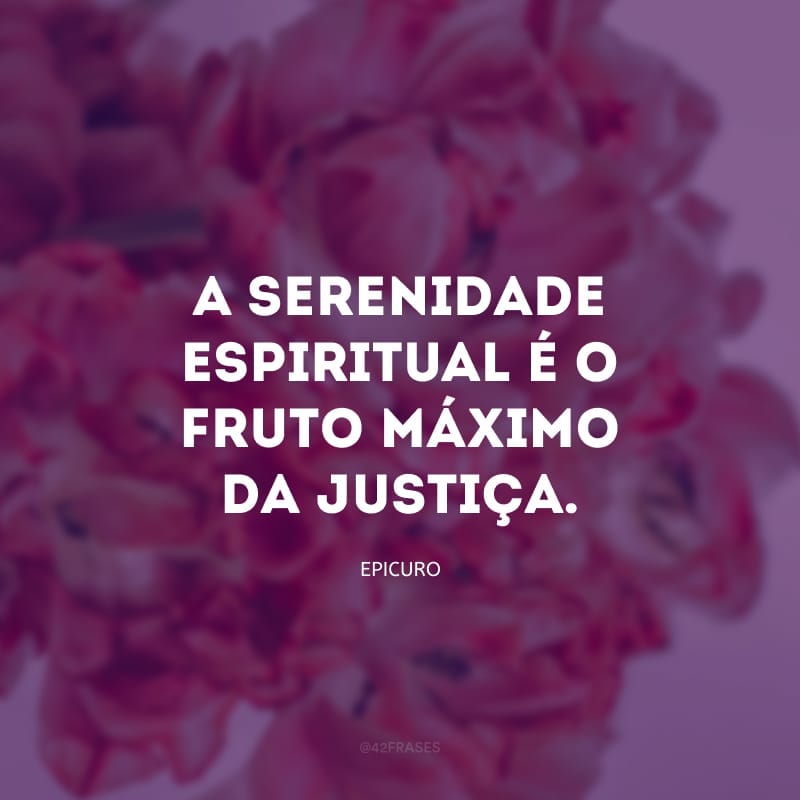 A serenidade espiritual é o fruto máximo da justiça.