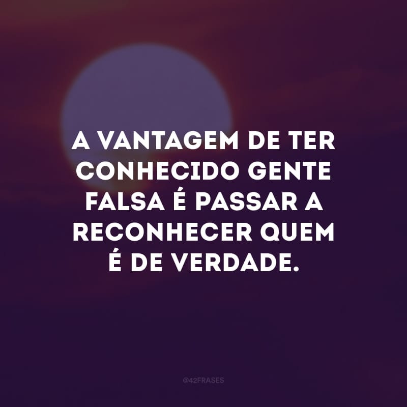 A vantagem de ter conhecido gente falsa é passar a reconhecer quem é de verdade. 