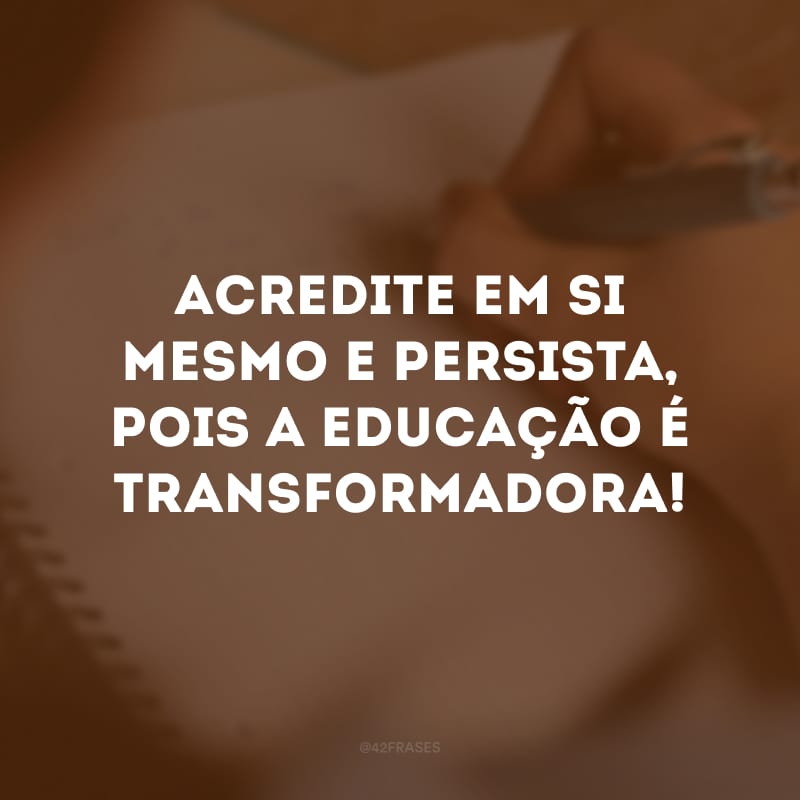 Acredite em si mesmo e persista, pois a educação é transformadora! 
