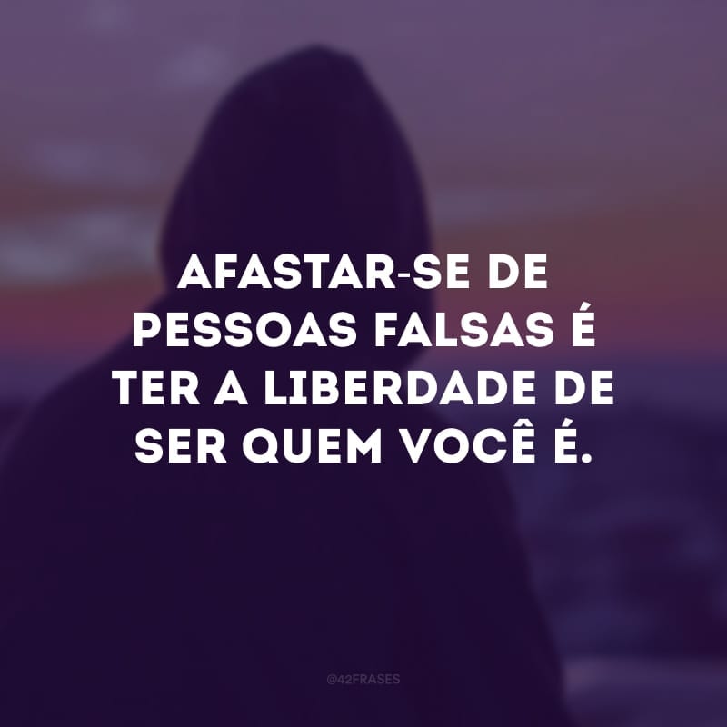 Afastar-se de pessoas falsas é ter a liberdade de ser quem você é.
