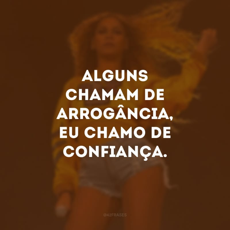 Alguns chamam de arrogância, eu chamo de confiança.