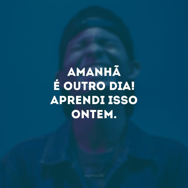 Amanhã é outro dia! Aprendi isso ontem.