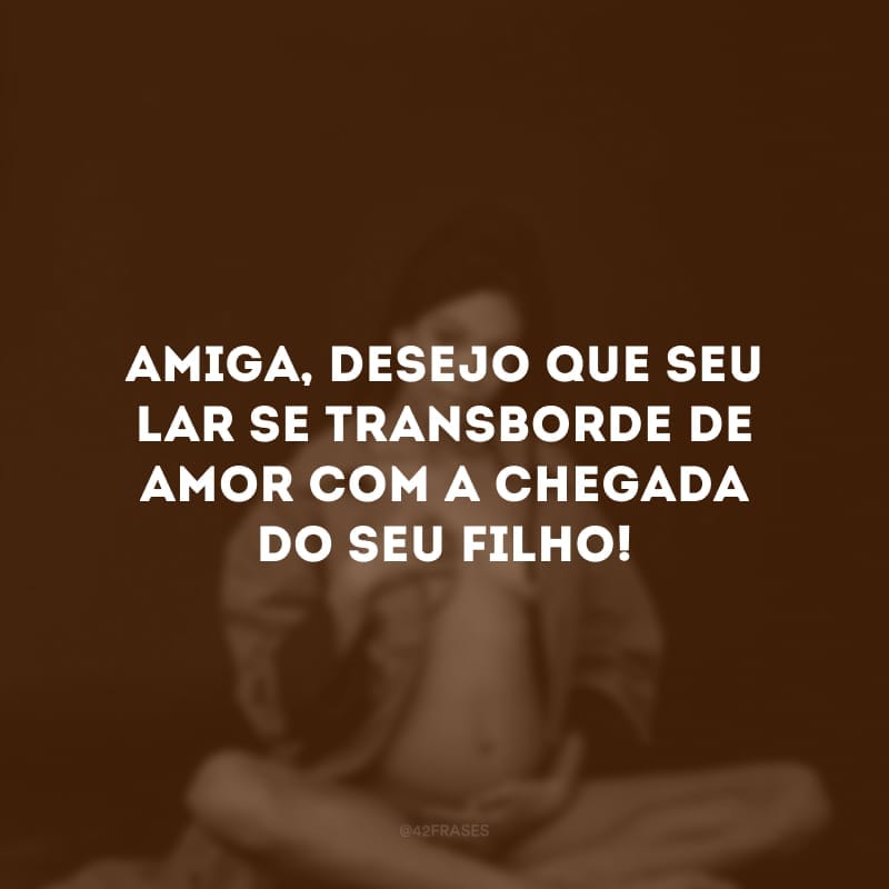 Amiga, desejo que seu lar se transborde de amor com a chegada do seu filho!