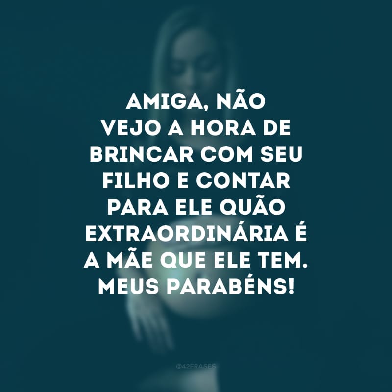 Amiga, não vejo a hora de brincar com seu filho e contar para ele quão extraordinária é a mãe que ele tem. Meus parabéns! 