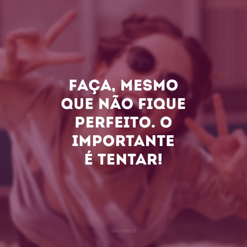 Faça, mesmo que não fique perfeito. O importante é tentar!