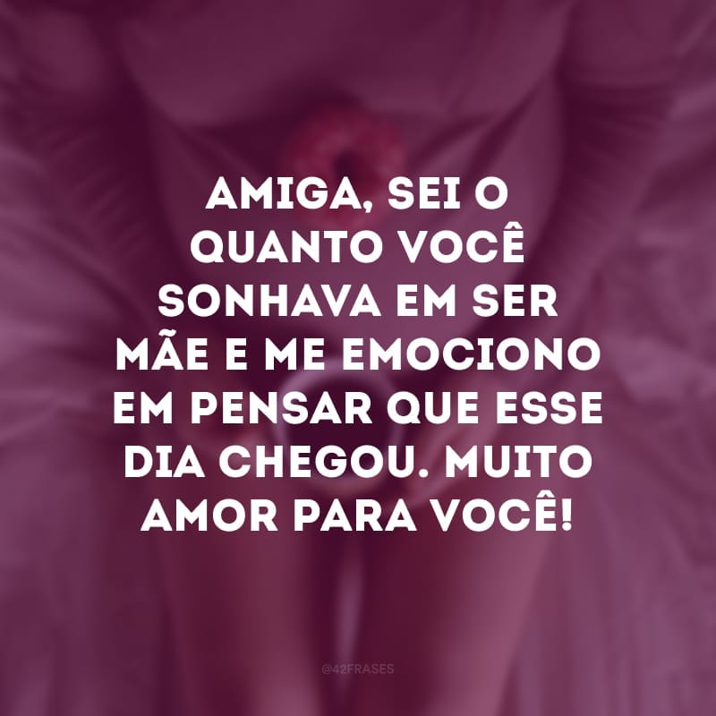 Amiga, sei o quanto você sonhava em ser mãe e me emociono em pensar que esse dia chegou. Muito amor para você!
