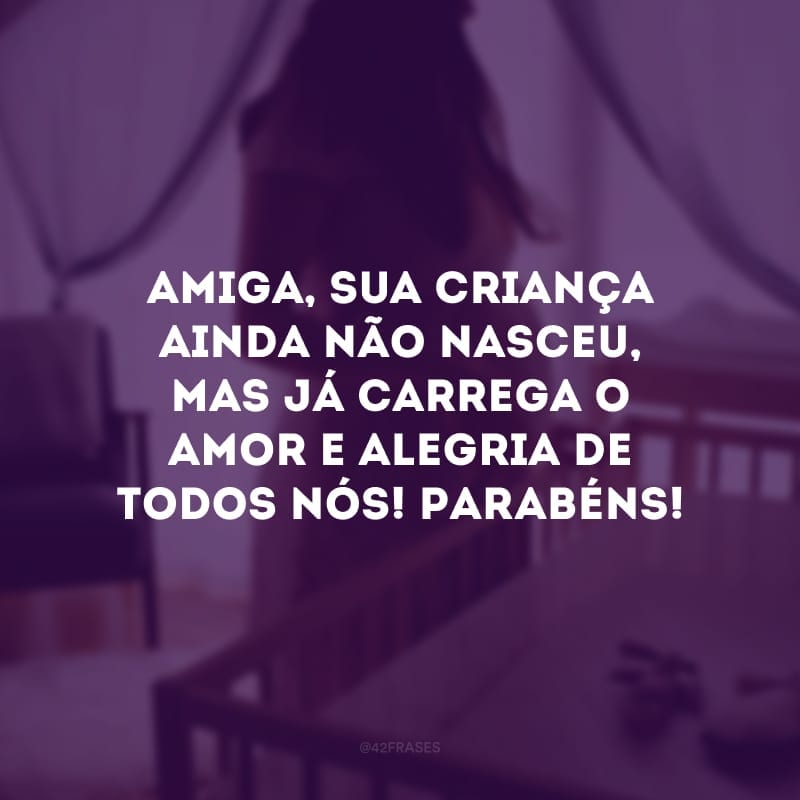 Amiga, sua criança ainda não nasceu, mas já carrega o amor e alegria de todos nós! Parabéns!
