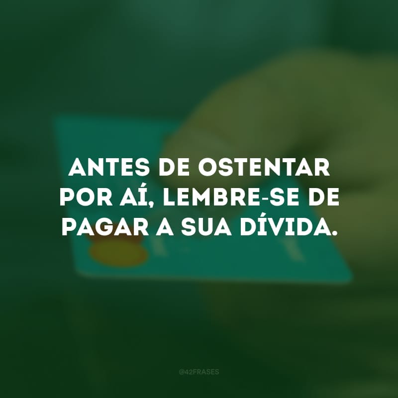 Antes de ostentar por aí, lembre-se de pagar a sua dívida.