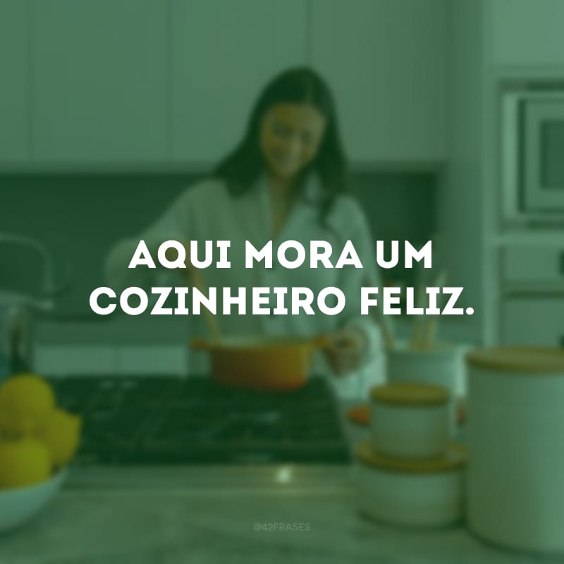 Aqui mora um cozinheiro feliz.