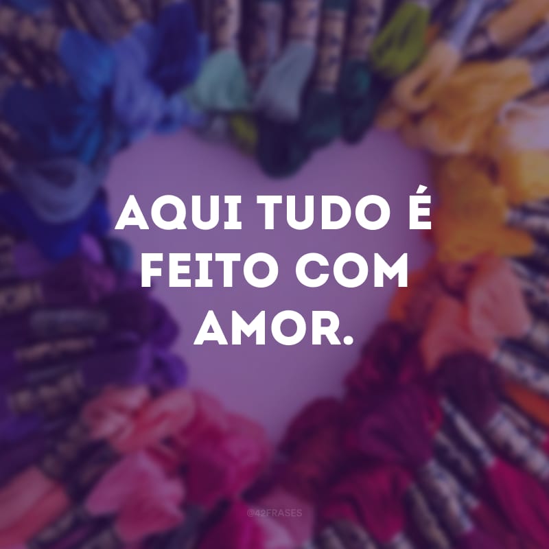 Aqui tudo é feito com amor.