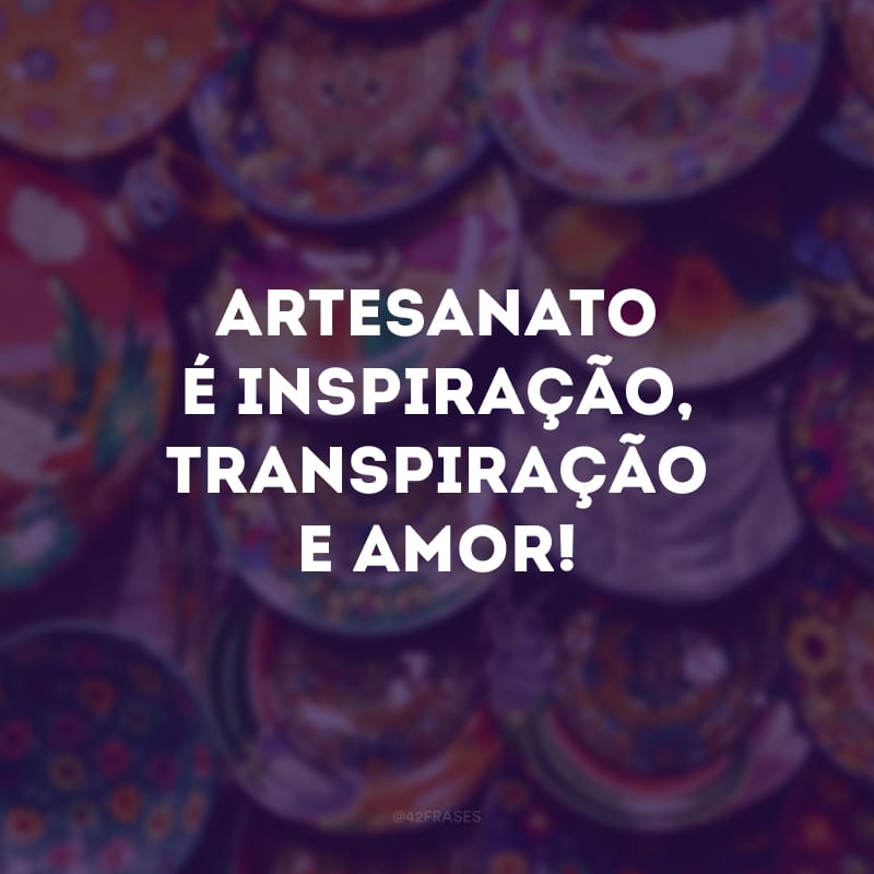 Artesanato é inspiração, transpiração e amor!