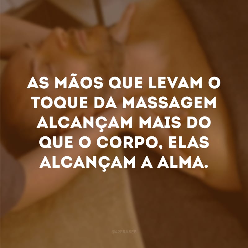 As mãos que levam o toque da massagem alcançam mais do que o corpo, elas alcançam a alma. 