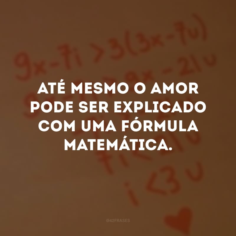 Até mesmo o amor pode ser explicado com uma fórmula matemática.
