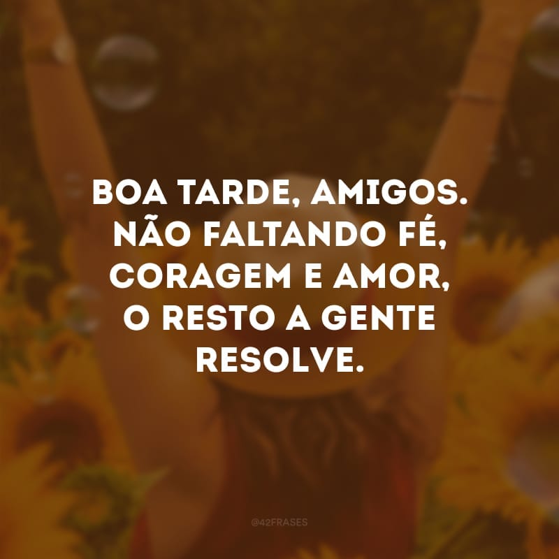 Boa tarde, amigos. Não faltando fé, coragem e amor, o resto a gente resolve. 