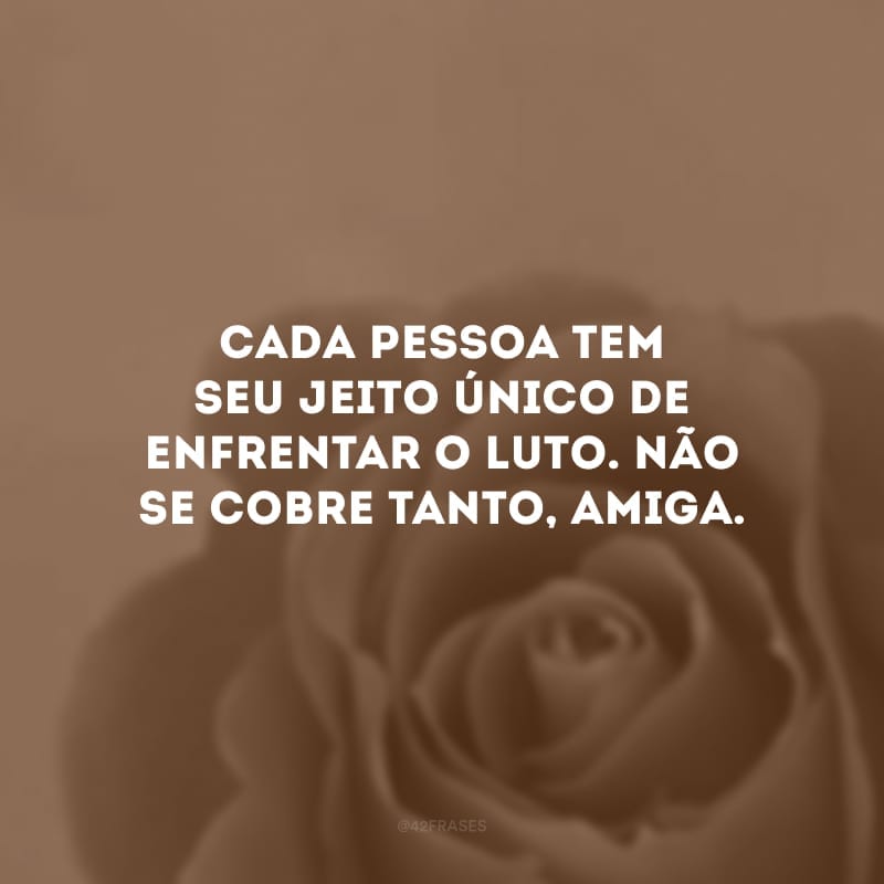 Cada pessoa tem seu jeito único de enfrentar o luto. Não se cobre tanto, amiga.