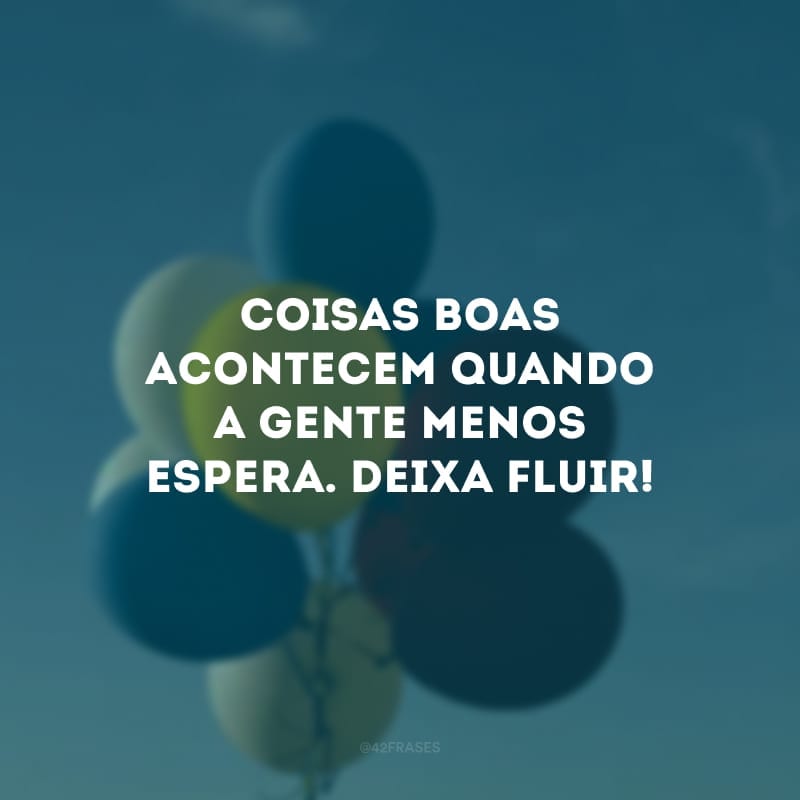 Coisas boas acontecem quando a gente menos espera. Deixa fluir!