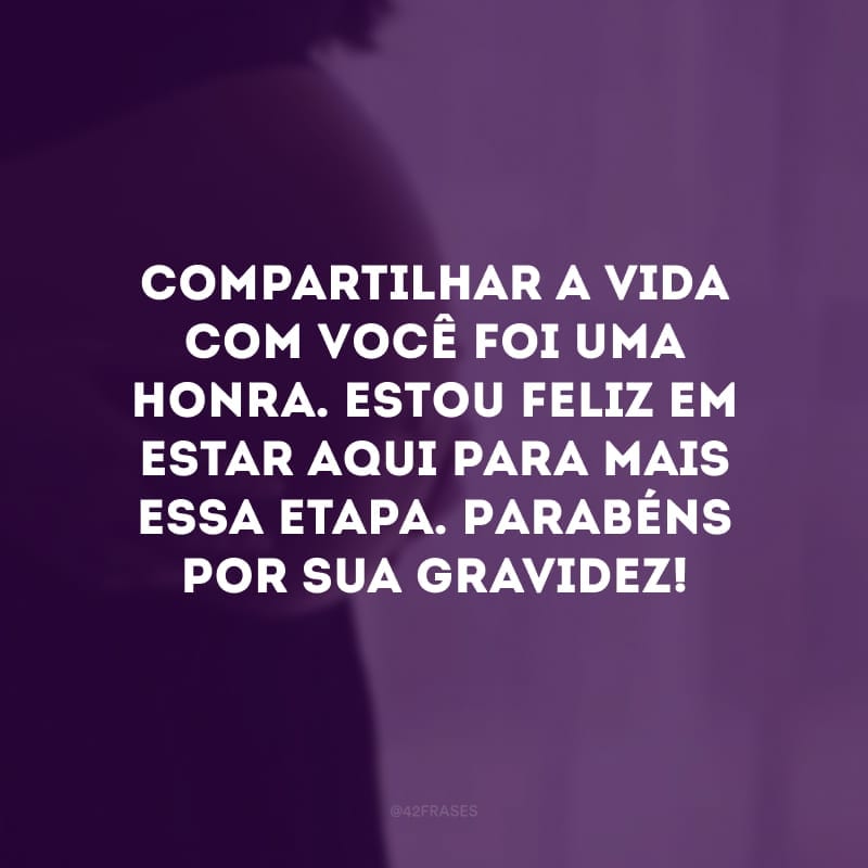 Compartilhar a vida com você foi uma honra. Estou feliz em estar aqui para mais essa etapa. Parabéns por sua gravidez!