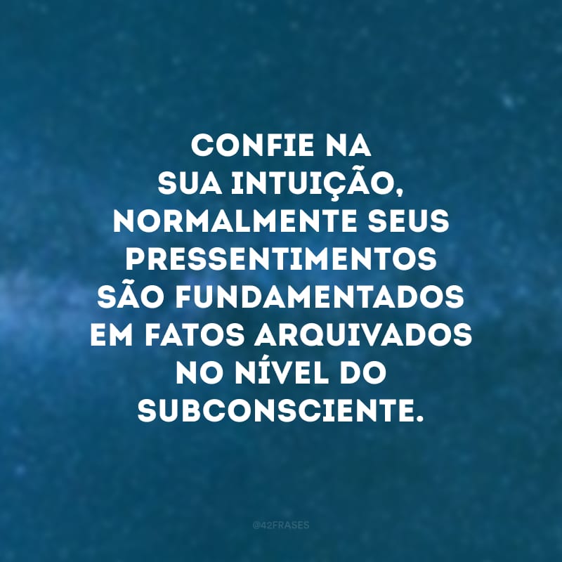 Confie na sua intuição, normalmente seus pressentimentos são fundamentados em fatos arquivados no nível do subconsciente.