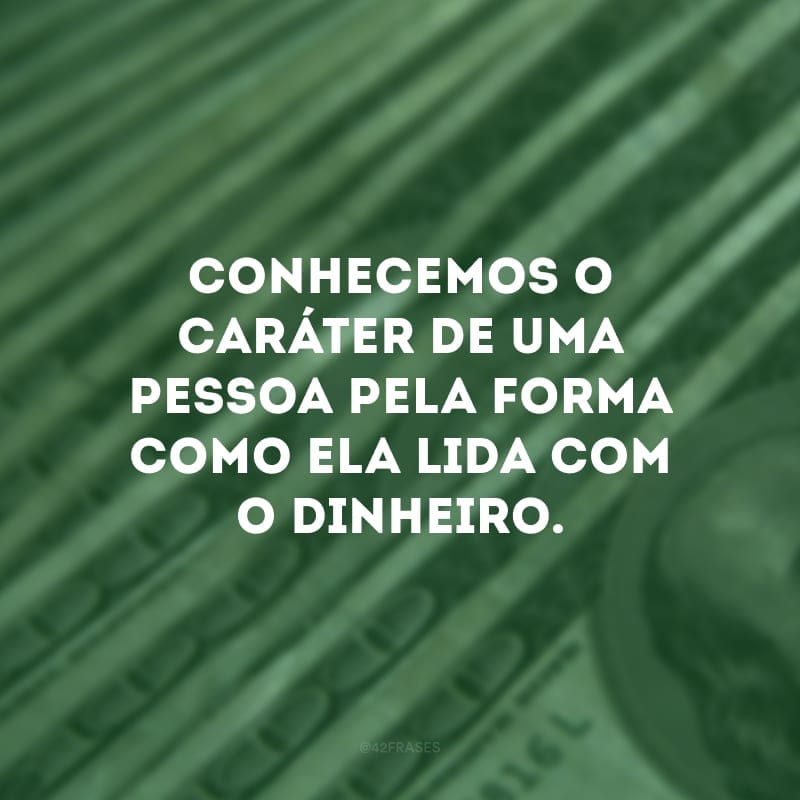 Conhecemos o caráter de uma pessoa pela forma como ela lida com o dinheiro.