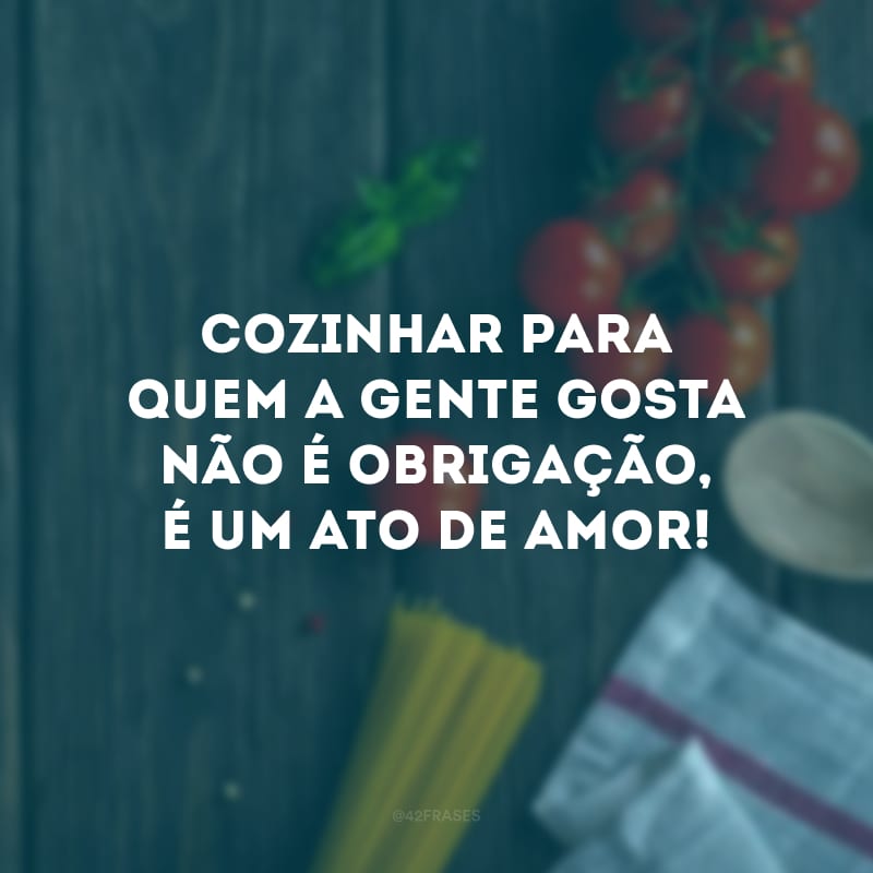 Cozinhar para quem a gente gosta não é obrigação, é um ato de amor!