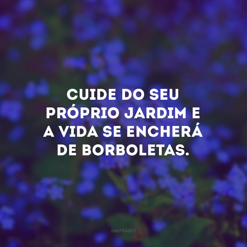 Cuide do seu próprio jardim e a vida se encherá de borboletas.
