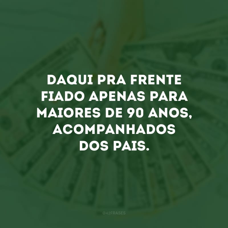 Daqui pra frente fiado apenas para maiores de 90 anos, acompanhados dos pais.