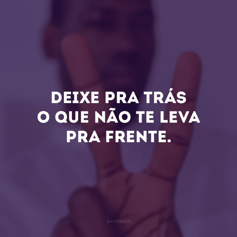 Deixe pra trás o que não te leva pra frente. 