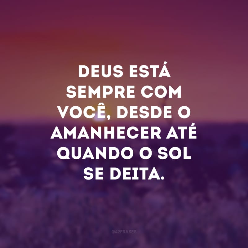 Deus está sempre com você, desde o amanhecer até quando o sol se deita. 