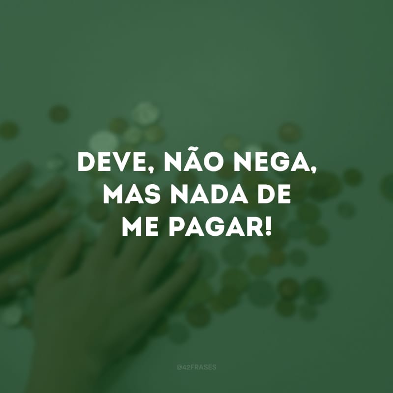 Deve, não nega, mas nada de me pagar!