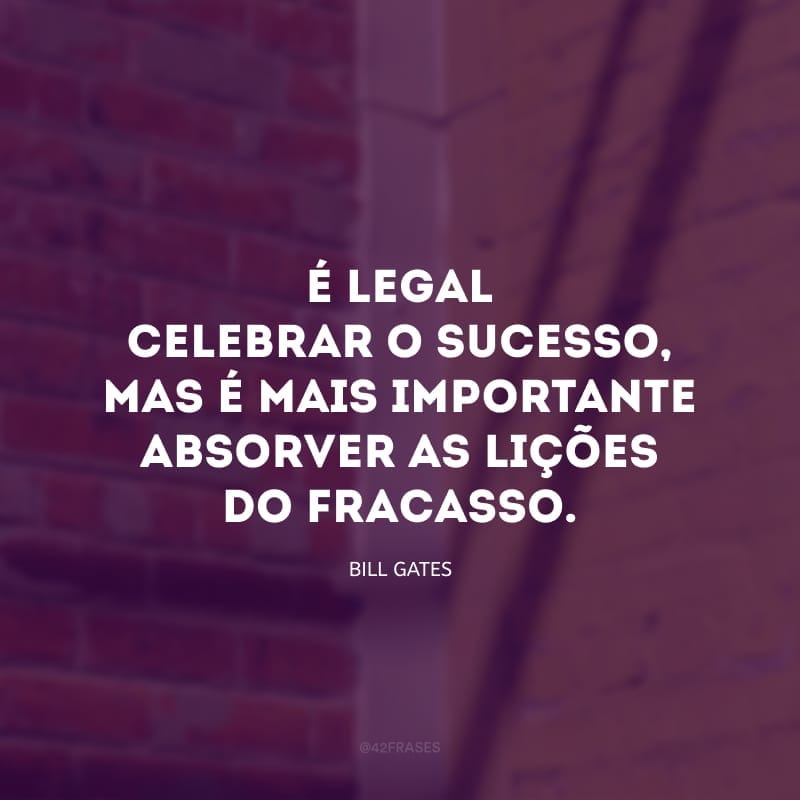 É legal celebrar o sucesso, mas é mais importante absorver as lições do fracasso. 