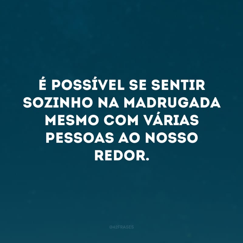 É possível se sentir sozinho na madrugada mesmo com várias pessoas ao nosso redor.