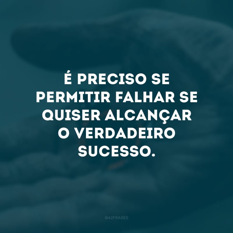 É preciso se permitir falhar se quiser alcançar o verdadeiro sucesso. 