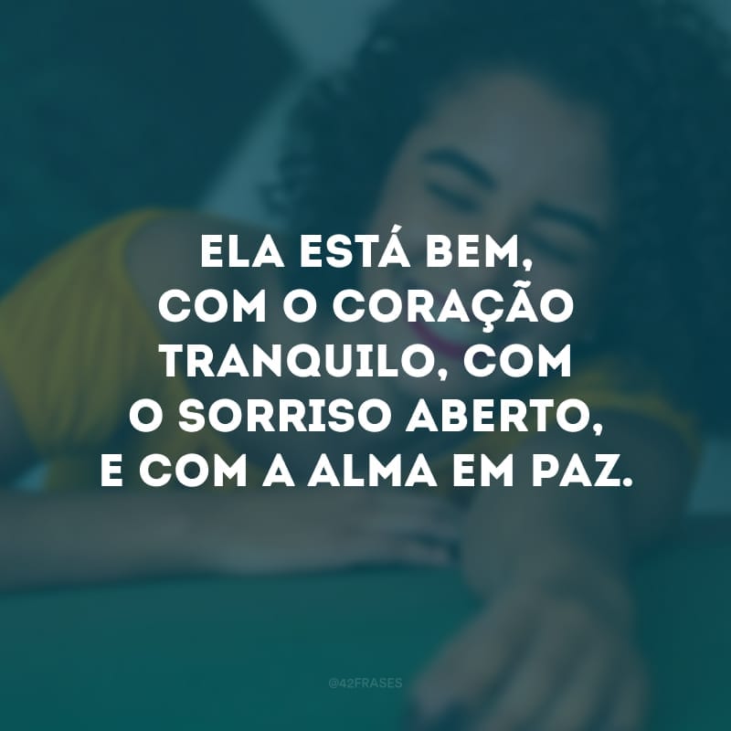 Ela está bem, com o coração tranquilo, com o sorriso aberto, e com a alma em paz. 