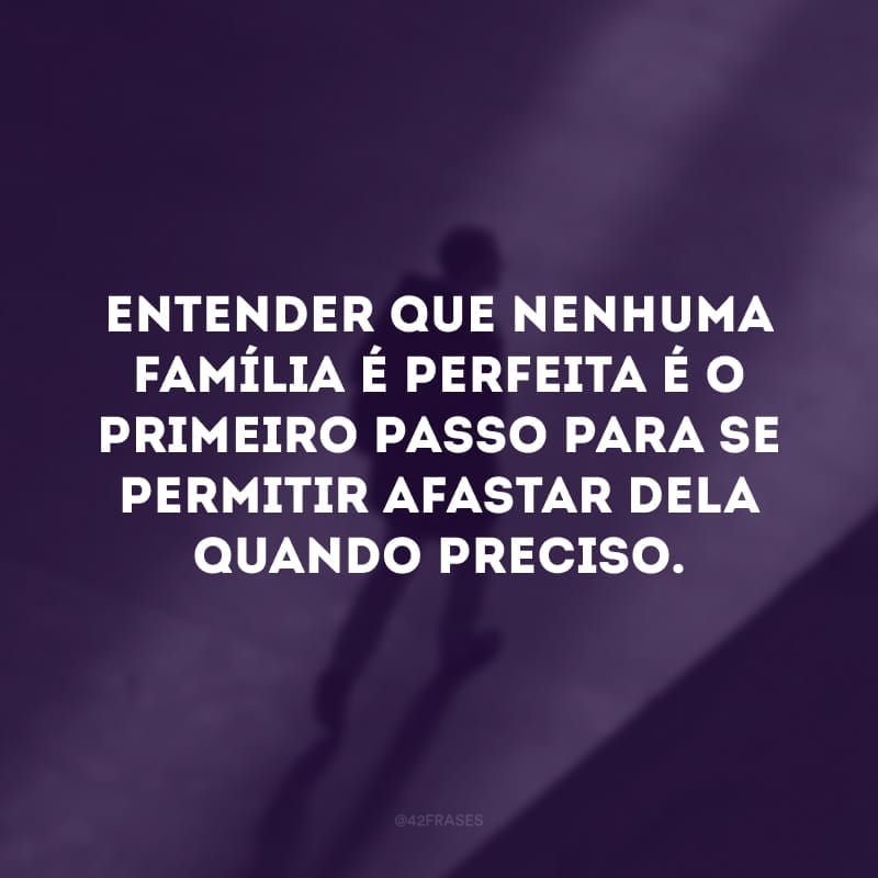 Entender que nenhuma família é perfeita é o primeiro passo para se permitir afastar dela quando preciso. 