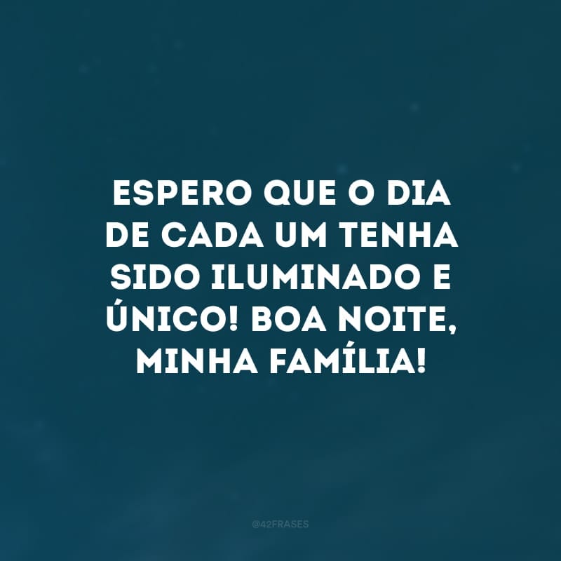 Espero que o dia de cada um tenha sido iluminado e único! Boa noite, minha família!
