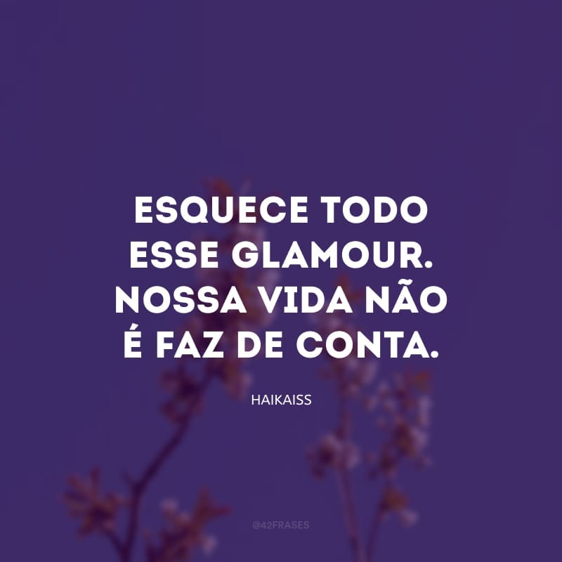 Esquece todo esse glamour. Nossa vida não é faz de conta.