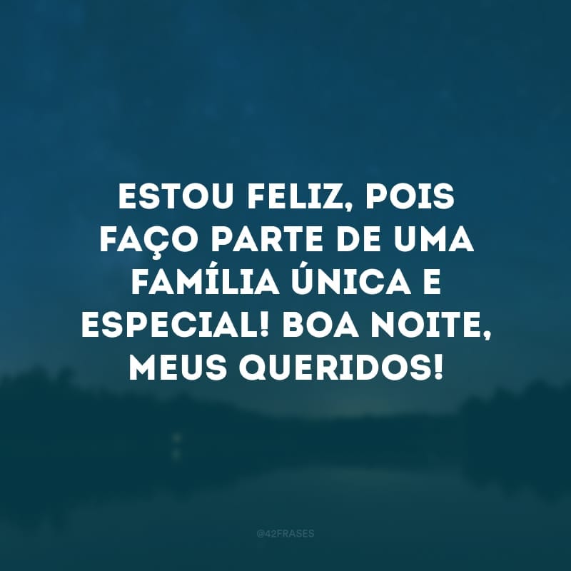 Estou feliz, pois faço parte de uma família única e especial! Boa noite, meus queridos!
