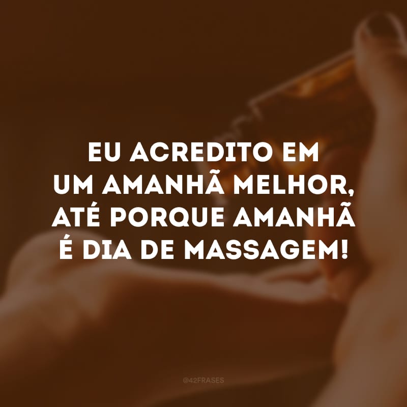 Eu acredito em um amanhã melhor, até porque amanhã é dia de massagem! 