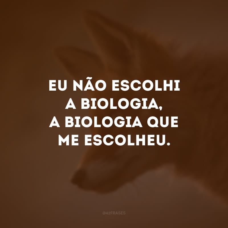 Eu não escolhi a biologia, a biologia que me escolheu. 