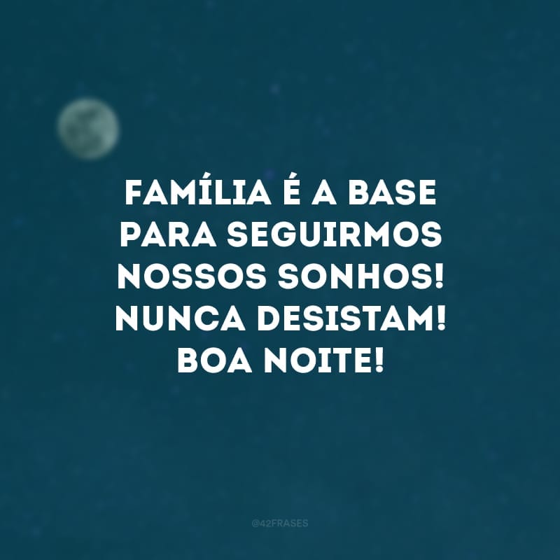 Família é a base para seguirmos nossos sonhos! Nunca desistam! Boa noite!
