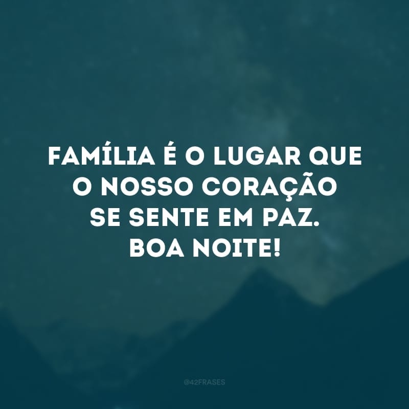 Família é o lugar que o nosso coração se sente em paz. Boa noite!
