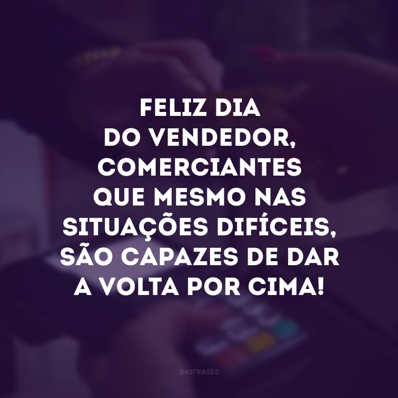 Feliz Dia do Vendedor, comerciantes que mesmo nas situações difíceis, são capazes de dar a volta por cima!
