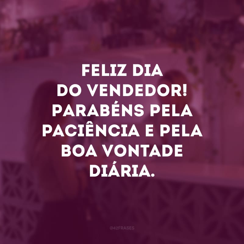 Feliz Dia do Vendedor! Parabéns pela paciência e pela boa vontade diária.
