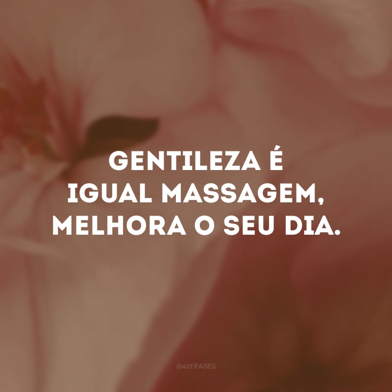 Gentileza é igual massagem, melhora o seu dia. 