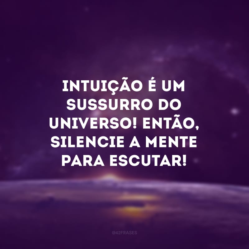 Intuição é um sussurro do universo! Então, silencie a mente para escutar!